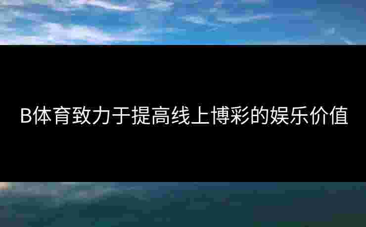 B体育致力于提高线上博彩的娱乐价值