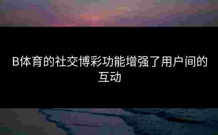 B体育的社交博彩功能增强了用户间的互动