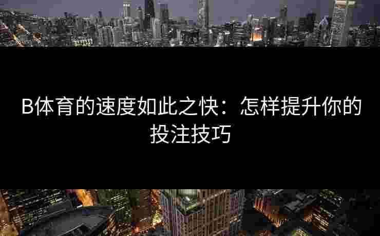 B体育的速度如此之快：怎样提升你的投注技巧