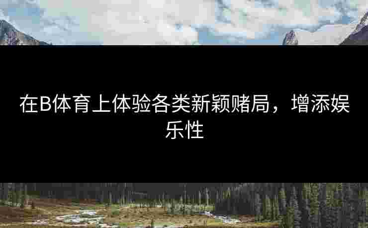 在B体育上体验各类新颖赌局，增添娱乐性