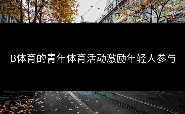 B体育的青年体育活动激励年轻人参与