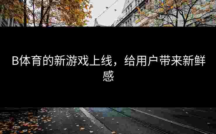 B体育的新游戏上线，给用户带来新鲜感