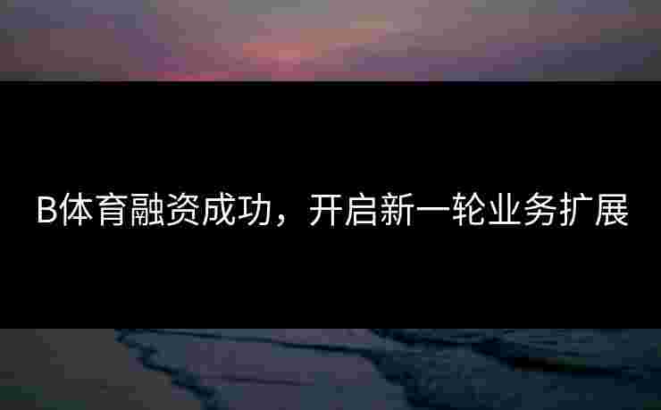 B体育融资成功，开启新一轮业务扩展
