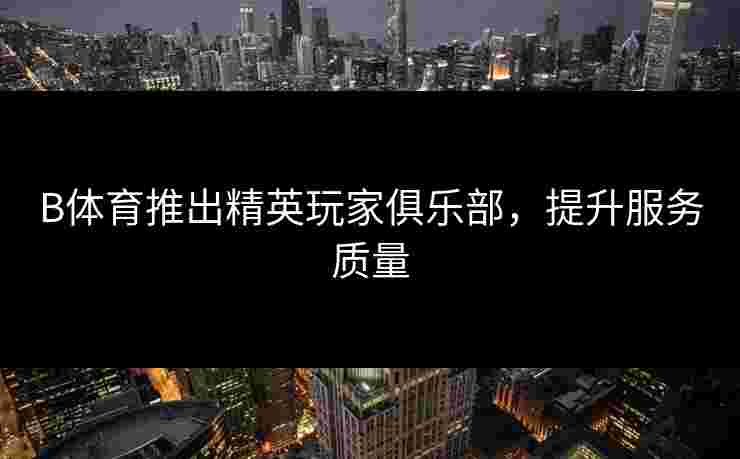 B体育推出精英玩家俱乐部，提升服务质量