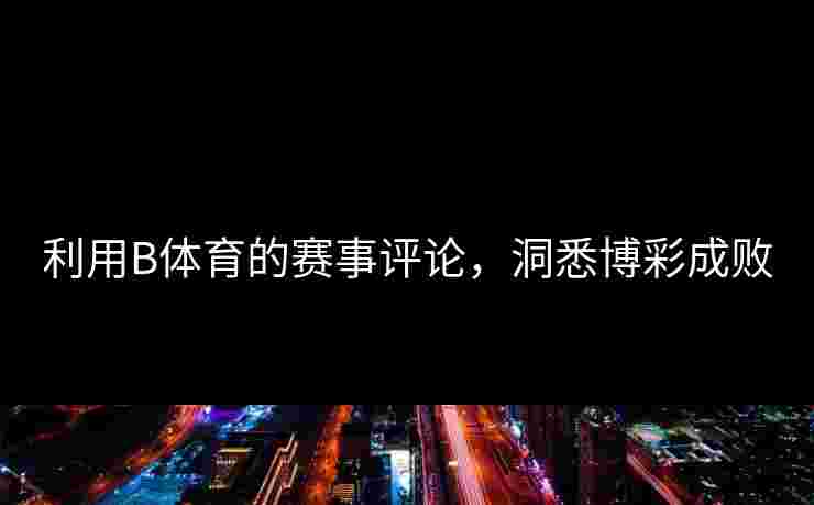 利用B体育的赛事评论，洞悉博彩成败