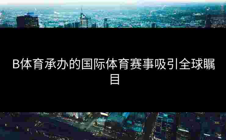 B体育承办的国际体育赛事吸引全球瞩目
