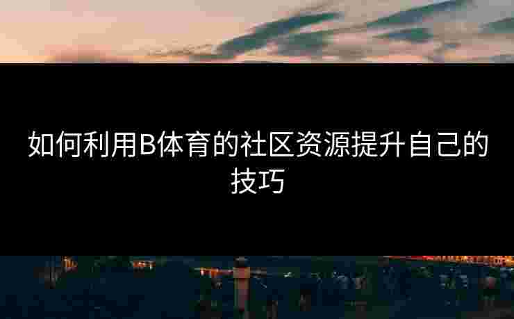 如何利用B体育的社区资源提升自己的技巧