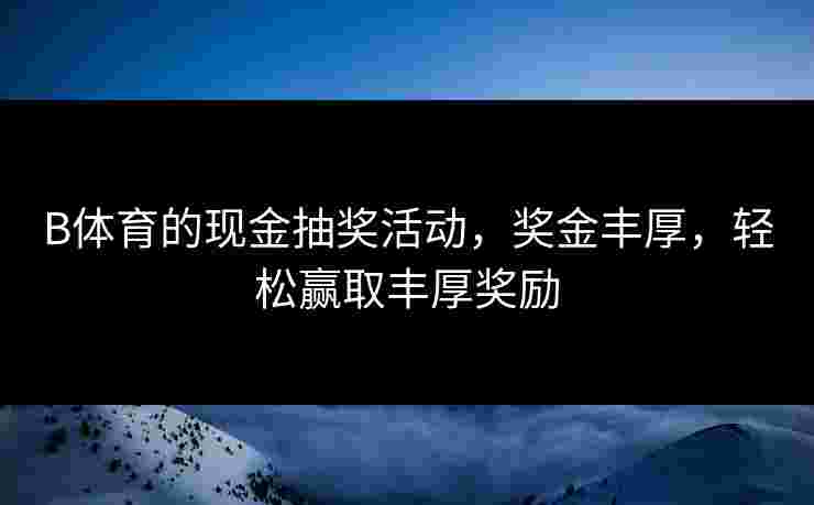 B体育的现金抽奖活动,奖金丰厚,轻松赢取丰厚奖励 B体育的现金抽奖活动,奖金丰厚,轻松赢取丰厚奖励