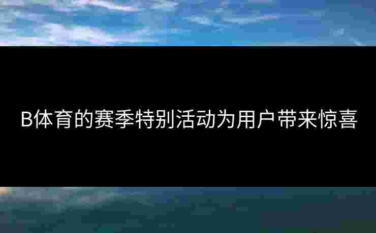 B体育的赛季特别活动为用户带来惊喜
