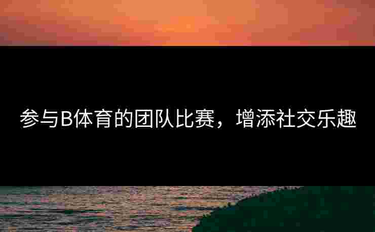 参与B体育的团队比赛，增添社交乐趣