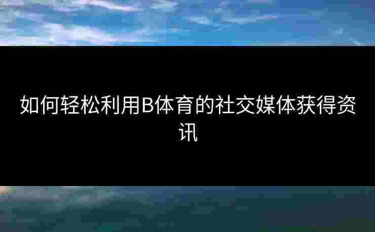 如何轻松利用B体育的社交媒体获得资讯