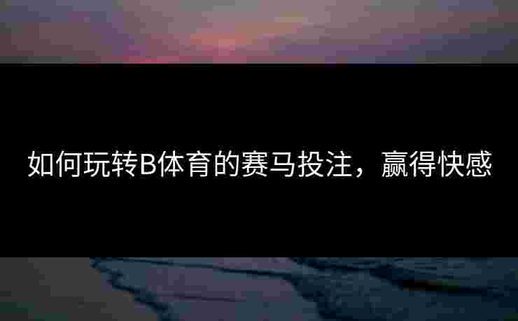 如何玩转B体育的赛马投注，赢得快感