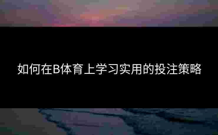 如何在B体育上学习实用的投注策略