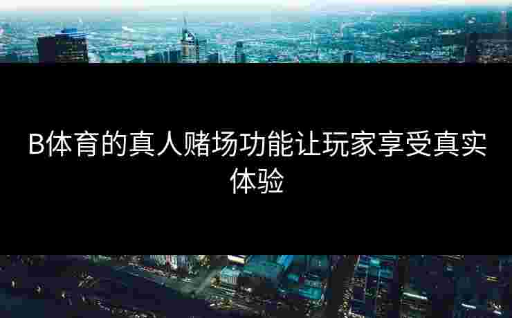 B体育的真人赌场功能让玩家享受真实体验