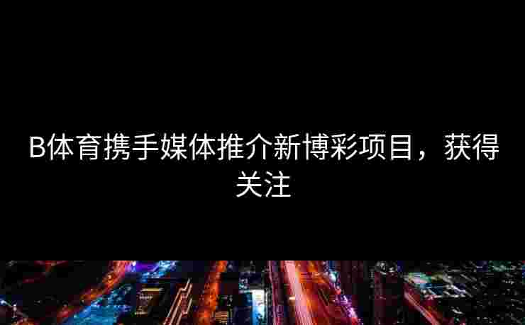 B体育携手媒体推介新博彩项目，获得关注