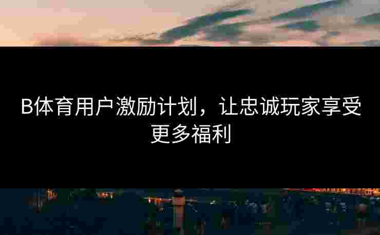 B体育用户激励计划，让忠诚玩家享受更多福利