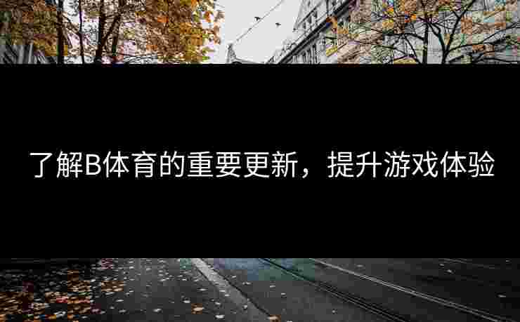 了解B体育的重要更新，提升游戏体验