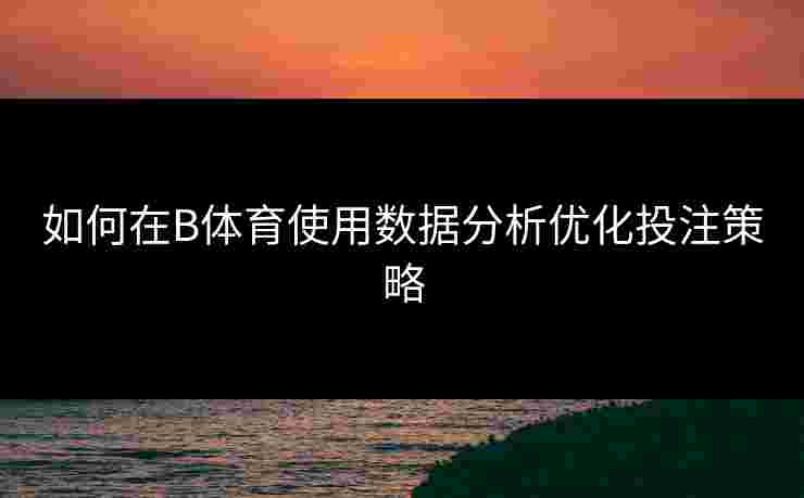 如何在B体育使用数据分析优化投注策略
