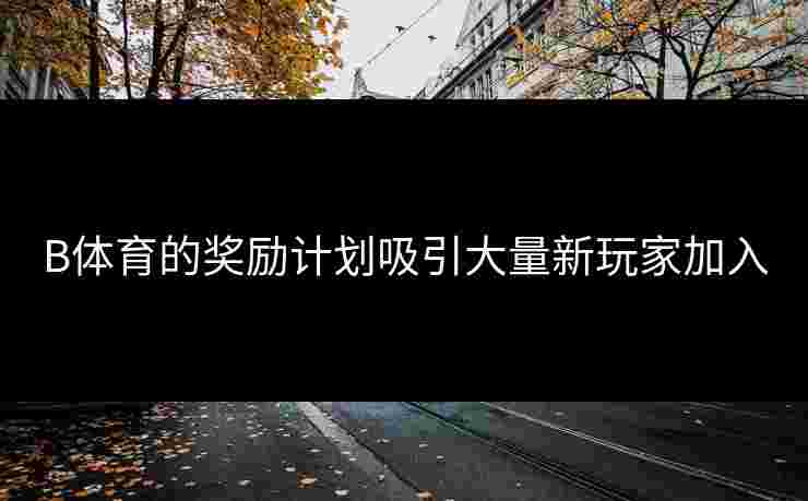 B体育的奖励计划吸引大量新玩家加入