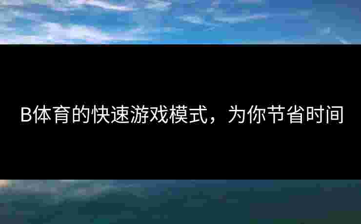 B体育的快速游戏模式，为你节省时间