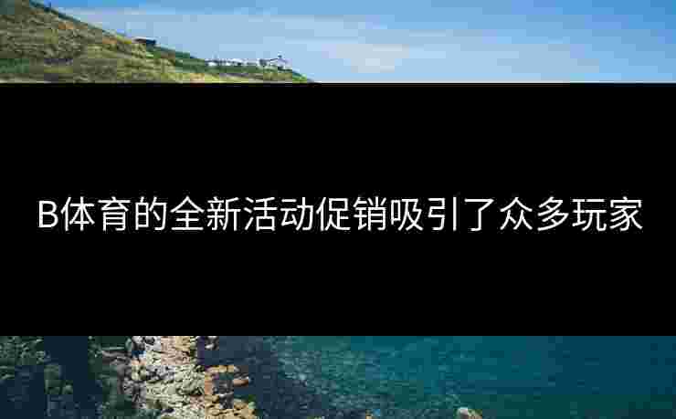 B体育的全新活动促销吸引了众多玩家
