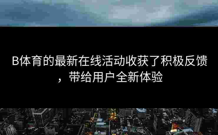 B体育的最新在线活动收获了积极反馈，带给用户全新体验