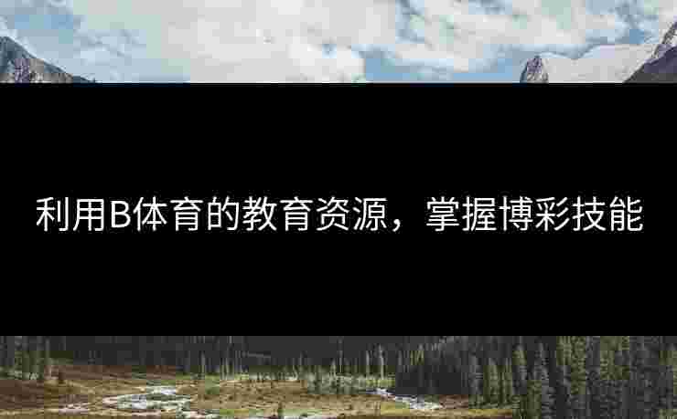 利用B体育的教育资源，掌握博彩技能