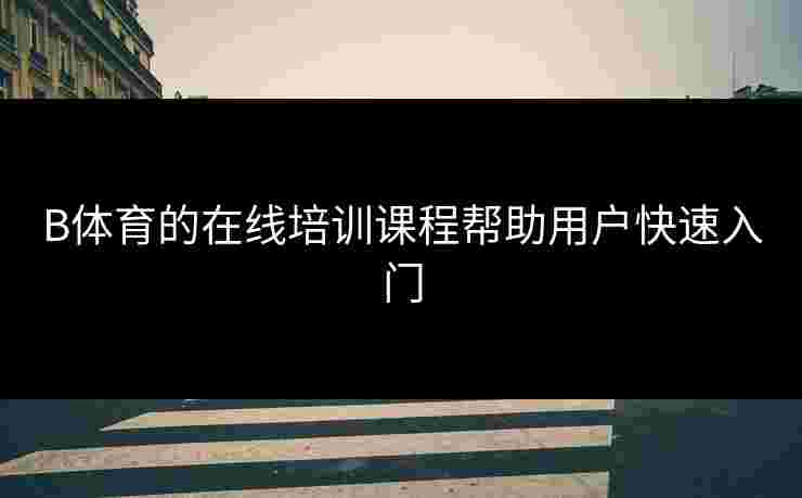 B体育的在线培训课程帮助用户快速入门 B体育的在线培训课程帮助用户快速入门