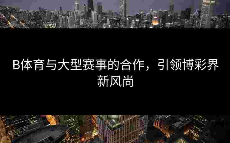 B体育与大型赛事的合作，引领博彩界新风尚