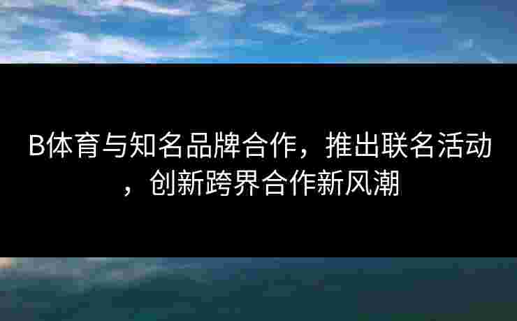 B体育与知名品牌合作，推出联名活动，创新跨界合作新风潮