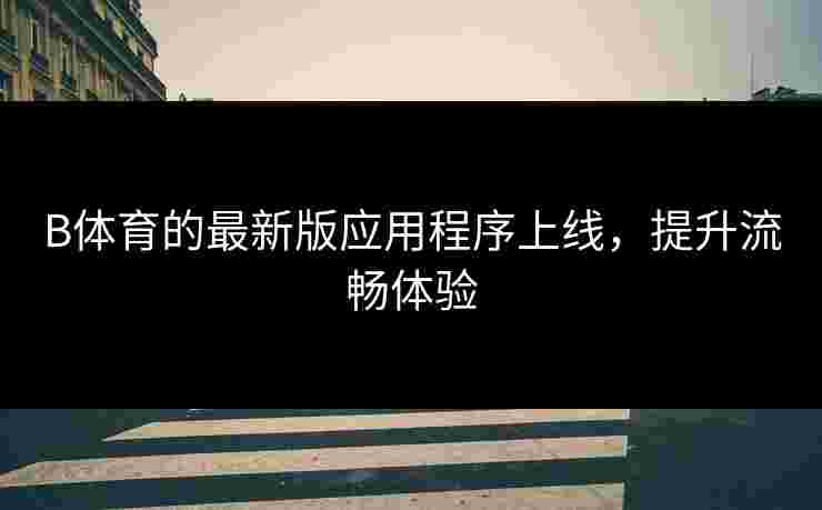B体育的最新版应用程序上线，提升流畅体验