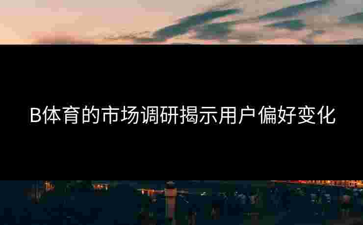 B体育的市场调研揭示用户偏好变化