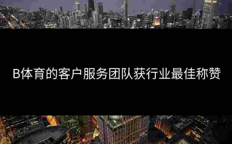 B体育的客户服务团队获行业最佳称赞