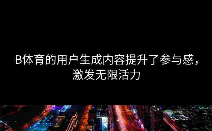 B体育的用户生成内容提升了参与感，激发无限活力