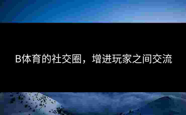 B体育的社交圈，增进玩家之间交流