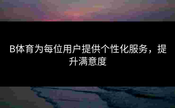 B体育为每位用户提供个性化服务,提升满意度 B体育为每位用户提供个性化服务,提升满意度
