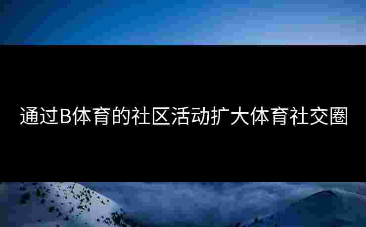 通过B体育的社区活动扩大体育社交圈