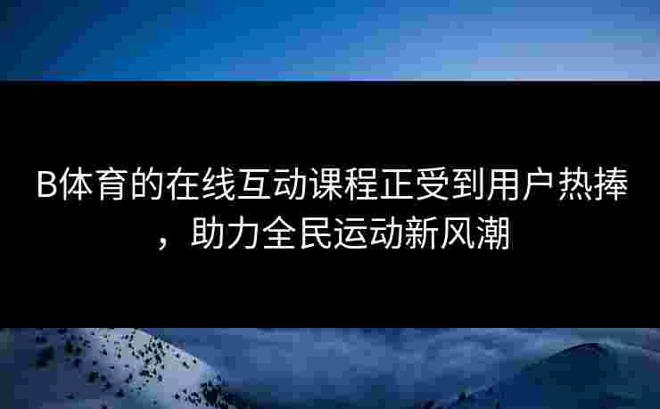 B体育的在线互动课程正受到用户热捧，助力全民运动新风潮