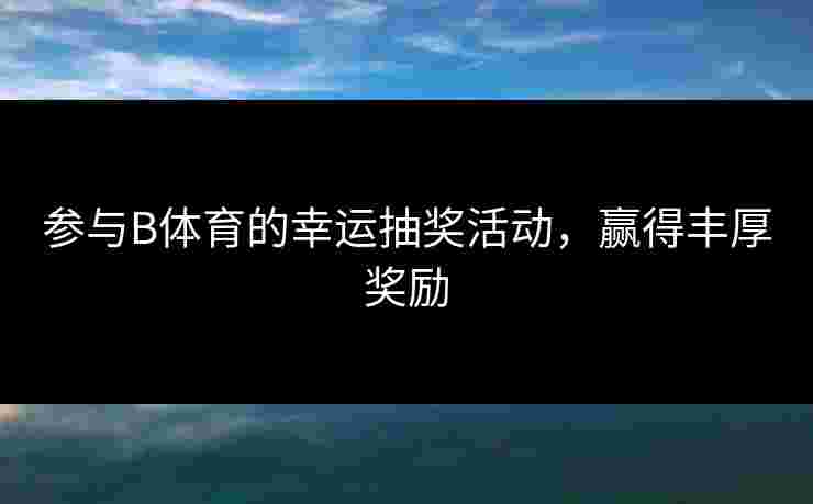 参与B体育的幸运抽奖活动，赢得丰厚奖励