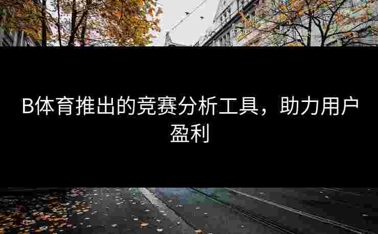B体育推出的竞赛分析工具，助力用户盈利