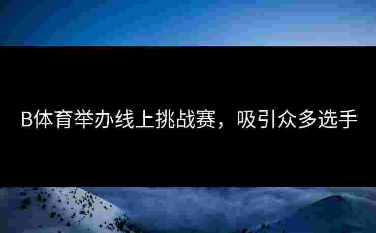 B体育举办线上挑战赛，吸引众多选手