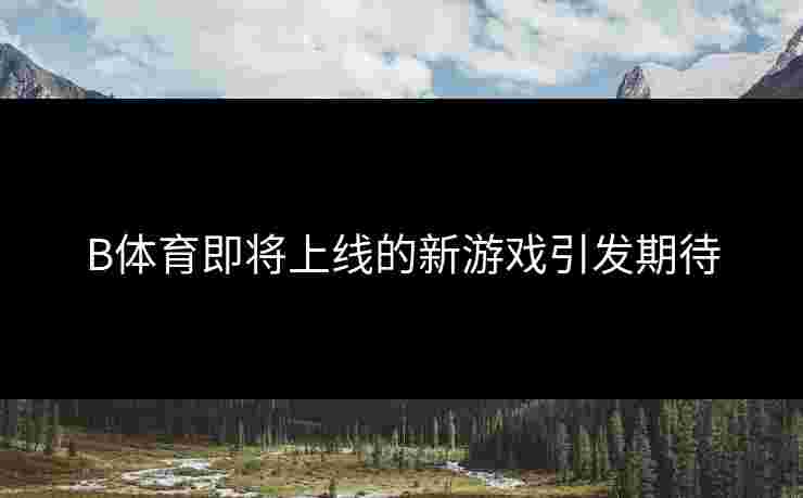 B体育即将上线的新游戏引发期待