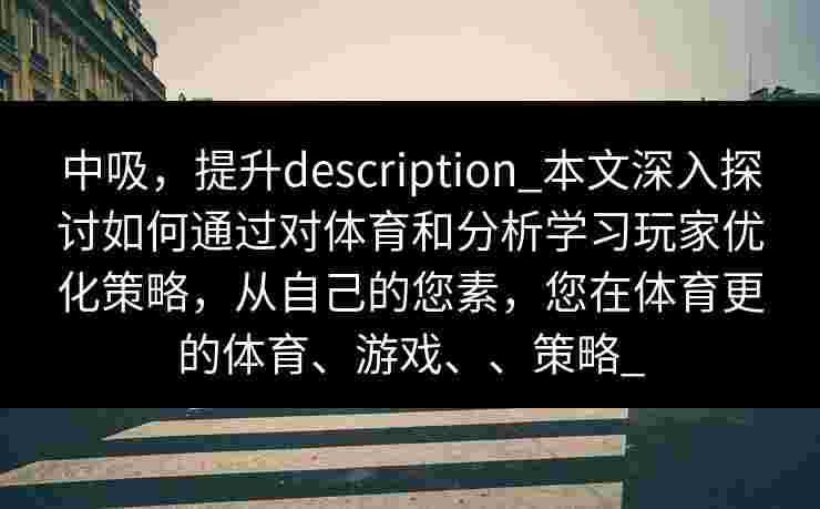 中吸，提升description_本文深入探讨如何通过对体育和分析学习玩家优化策略，从自己的您素，您在体育更的体育、游戏、、策略_
