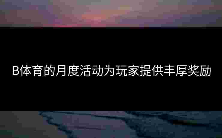 B体育的月度活动为玩家提供丰厚奖励