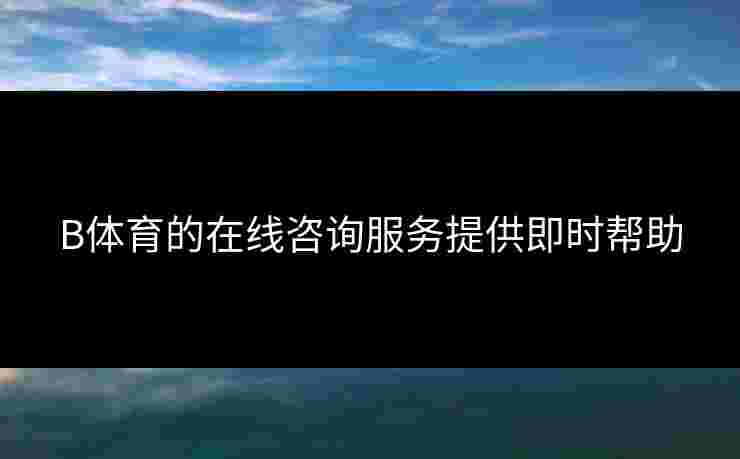 B体育的在线咨询服务提供即时帮助
