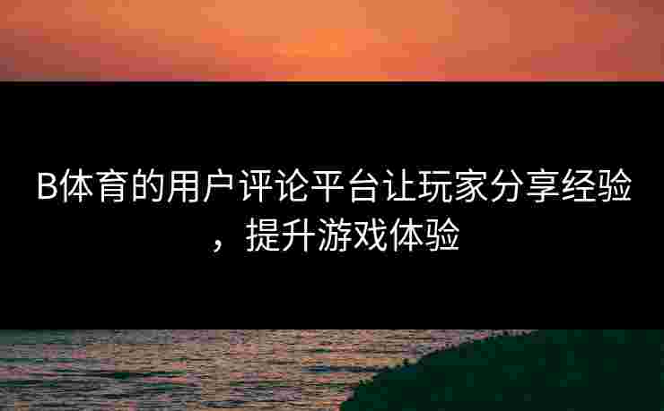 B体育的用户评论平台让玩家分享经验，提升游戏体验