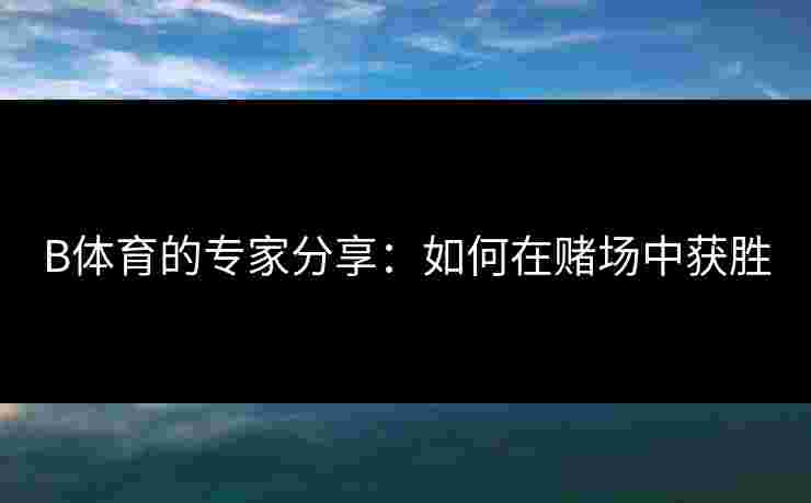 B体育的专家分享：如何在赌场中获胜