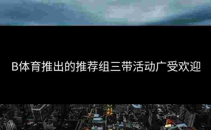 B体育推出的推荐组三带活动广受欢迎