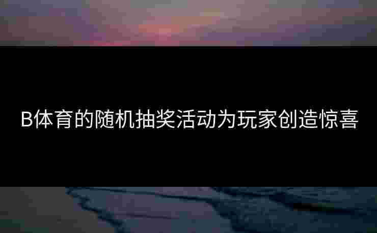 B体育的随机抽奖活动为玩家创造惊喜