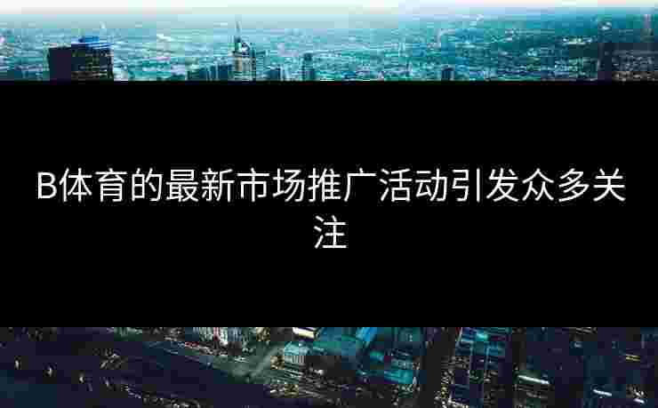 B体育的最新市场推广活动引发众多关注